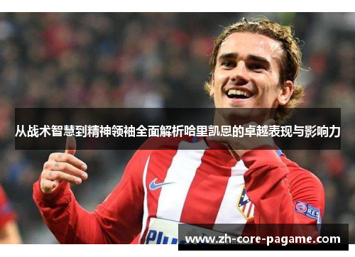 从战术智慧到精神领袖全面解析哈里凯恩的卓越表现与影响力 从战术智慧到精神领袖全面解析哈里凯恩的卓越表现与影响力