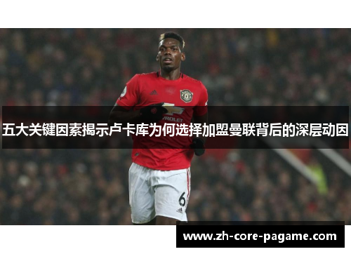 五大关键因素揭示卢卡库为何选择加盟曼联背后的深层动因