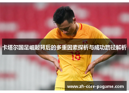 卡塔尔国足崛起背后的多重因素探析与成功路径解析 卡塔尔国足崛起背后的多重因素探析与成功路径解析