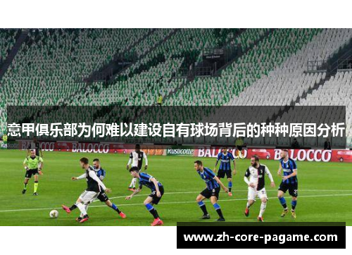 意甲俱乐部为何难以建设自有球场背后的种种原因分析 意甲俱乐部为何难以建设自有球场背后的种种原因分析