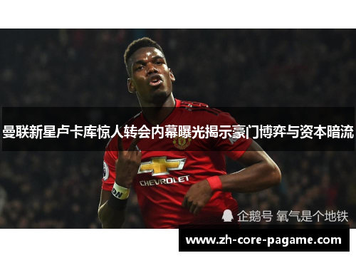 曼联新星卢卡库惊人转会内幕曝光揭示豪门博弈与资本暗流 曼联新星卢卡库惊人转会内幕曝光揭示豪门博弈与资本暗流