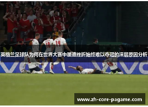 英格兰足球队为何在世界大赛中屡遭挫折始终难以夺冠的深层原因分析