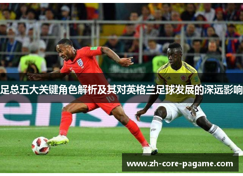 足总五大关键角色解析及其对英格兰足球发展的深远影响