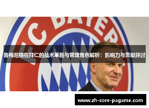 鲁梅尼格在拜仁的战术革新与管理角色解析：影响力与贡献探讨