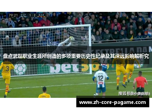 盘点武磊职业生涯所创造的多项重要历史性纪录及其深远影响解析究