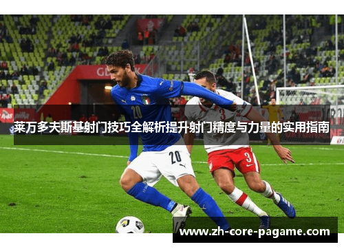 莱万多夫斯基射门技巧全解析提升射门精度与力量的实用指南 莱万多夫斯基射门技巧全解析提升射门精度与力量的实用指南