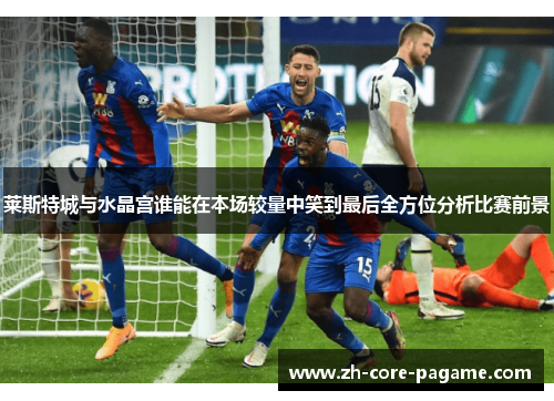 莱斯特城与水晶宫谁能在本场较量中笑到最后全方位分析比赛前景