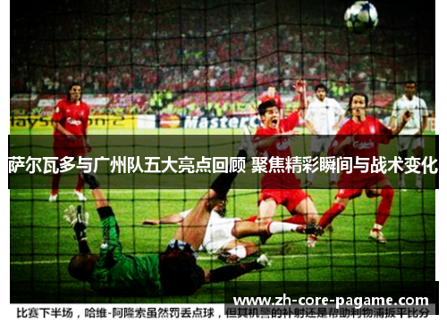 萨尔瓦多与广州队五大亮点回顾 聚焦精彩瞬间与战术变化