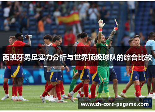 西班牙男足实力分析与世界顶级球队的综合比较 西班牙男足实力分析与世界顶级球队的综合比较