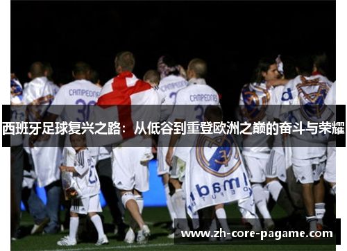 西班牙足球复兴之路：从低谷到重登欧洲之巅的奋斗与荣耀