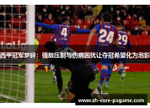西甲冠军梦碎:强敌压制与伤病困扰让夺冠希望化为泡影 西甲冠军梦碎:强敌压制与伤病困扰让夺冠希望化为泡影