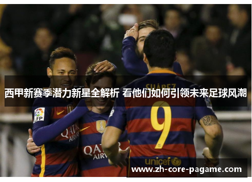 西甲新赛季潜力新星全解析 看他们如何引领未来足球风潮 西甲新赛季潜力新星全解析 看他们如何引领未来足球风潮