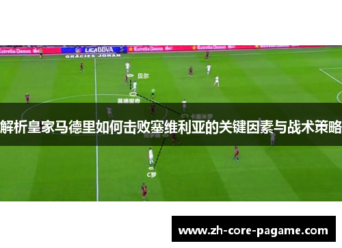 解析皇家马德里如何击败塞维利亚的关键因素与战术策略