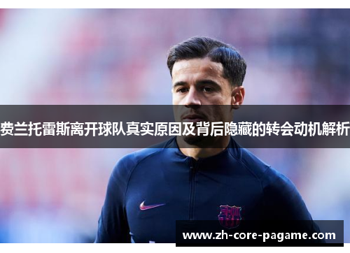 费兰托雷斯离开球队真实原因及背后隐藏的转会动机解析