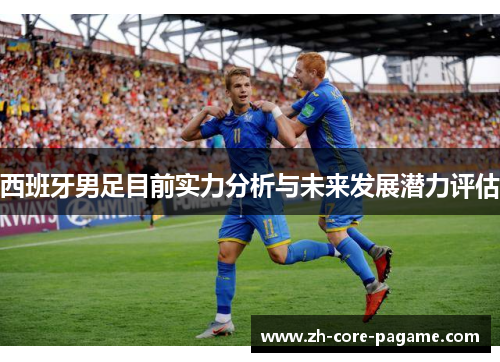 西班牙男足目前实力分析与未来发展潜力评估 西班牙男足目前实力分析与未来发展潜力评估