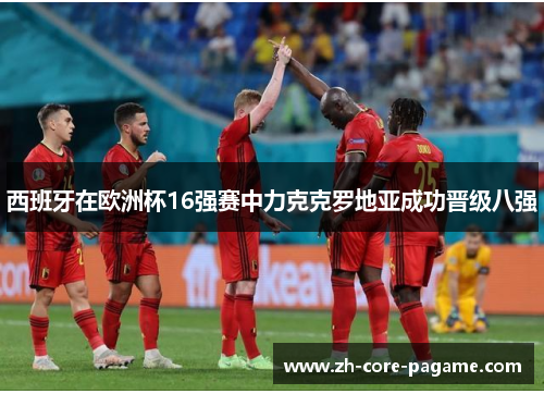 西班牙在欧洲杯16强赛中力克克罗地亚成功晋级八强