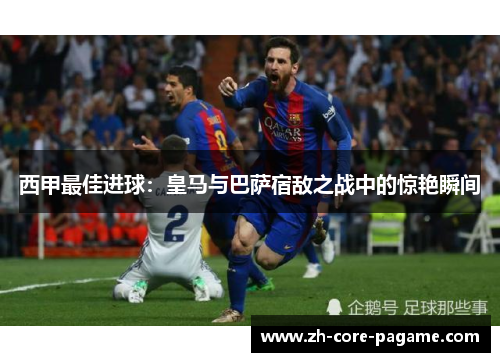 西甲最佳进球：皇马与巴萨宿敌之战中的惊艳瞬间