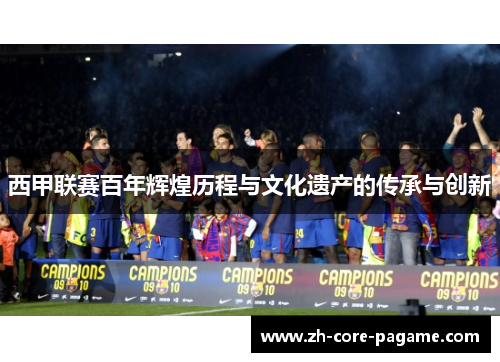 西甲联赛百年辉煌历程与文化遗产的传承与创新