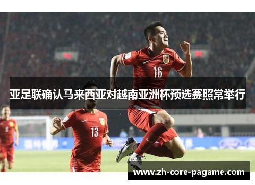 亚足联确认马来西亚对越南亚洲杯预选赛照常举行 亚足联确认马来西亚对越南亚洲杯预选赛照常举行