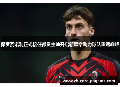 保罗瓦诺利正式接任都灵主帅开启新篇章助力球队重返巅峰 保罗瓦诺利正式接任都灵主帅开启新篇章助力球队重返巅峰