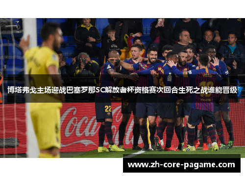 博塔弗戈主场迎战巴塞罗那SC解放者杯资格赛次回合生死之战谁能晋级 博塔弗戈主场迎战巴塞罗那SC解放者杯资格赛次回合生死之战谁能晋级