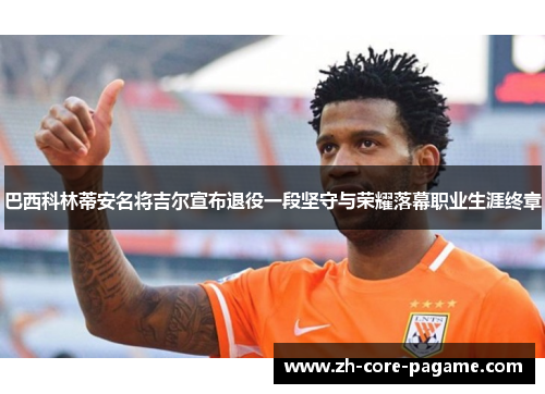 巴西科林蒂安名将吉尔宣布退役一段坚守与荣耀落幕职业生涯终章 巴西科林蒂安名将吉尔宣布退役一段坚守与荣耀落幕职业生涯终章