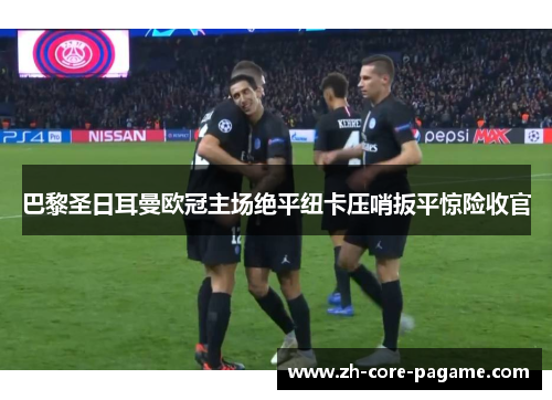 巴黎圣日耳曼欧冠主场绝平纽卡压哨扳平惊险收官
