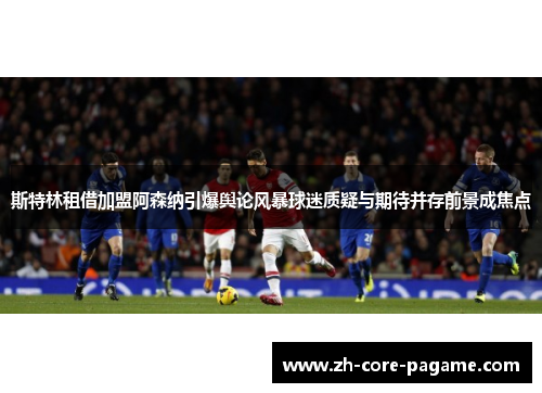 斯特林租借加盟阿森纳引爆舆论风暴球迷质疑与期待并存前景成焦点 斯特林租借加盟阿森纳引爆舆论风暴球迷质疑与期待并存前景成焦点