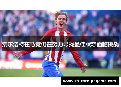 索尔洛特在马竞仍在努力寻找最佳状态面临挑战 索尔洛特在马竞仍在努力寻找最佳状态面临挑战
