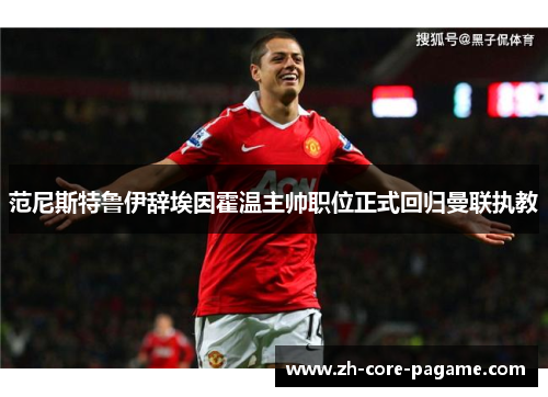 范尼斯特鲁伊辞埃因霍温主帅职位正式回归曼联执教