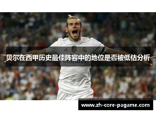 贝尔在西甲历史最佳阵容中的地位是否被低估分析