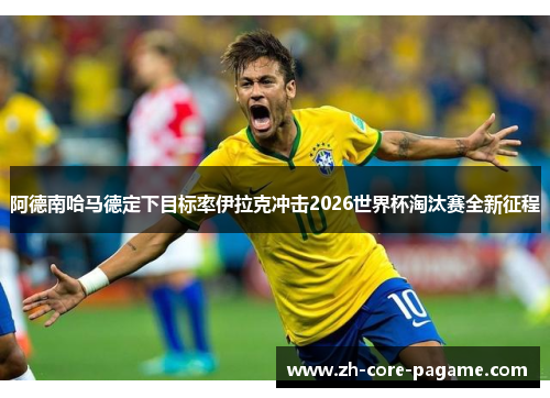 阿德南哈马德定下目标率伊拉克冲击2026世界杯淘汰赛全新征程 阿德南哈马德定下目标率伊拉克冲击2026世界杯淘汰赛全新征程