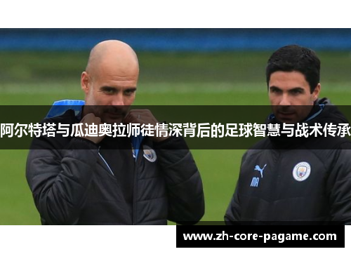 阿尔特塔与瓜迪奥拉师徒情深背后的足球智慧与战术传承 阿尔特塔与瓜迪奥拉师徒情深背后的足球智慧与战术传承