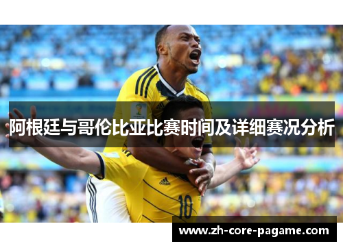 阿根廷与哥伦比亚比赛时间及详细赛况分析 阿根廷与哥伦比亚比赛时间及详细赛况分析