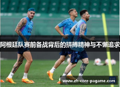 阿根廷队赛前备战背后的拼搏精神与不懈追求 阿根廷队赛前备战背后的拼搏精神与不懈追求