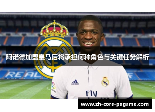 阿诺德加盟皇马后将承担何种角色与关键任务解析 阿诺德加盟皇马后将承担何种角色与关键任务解析